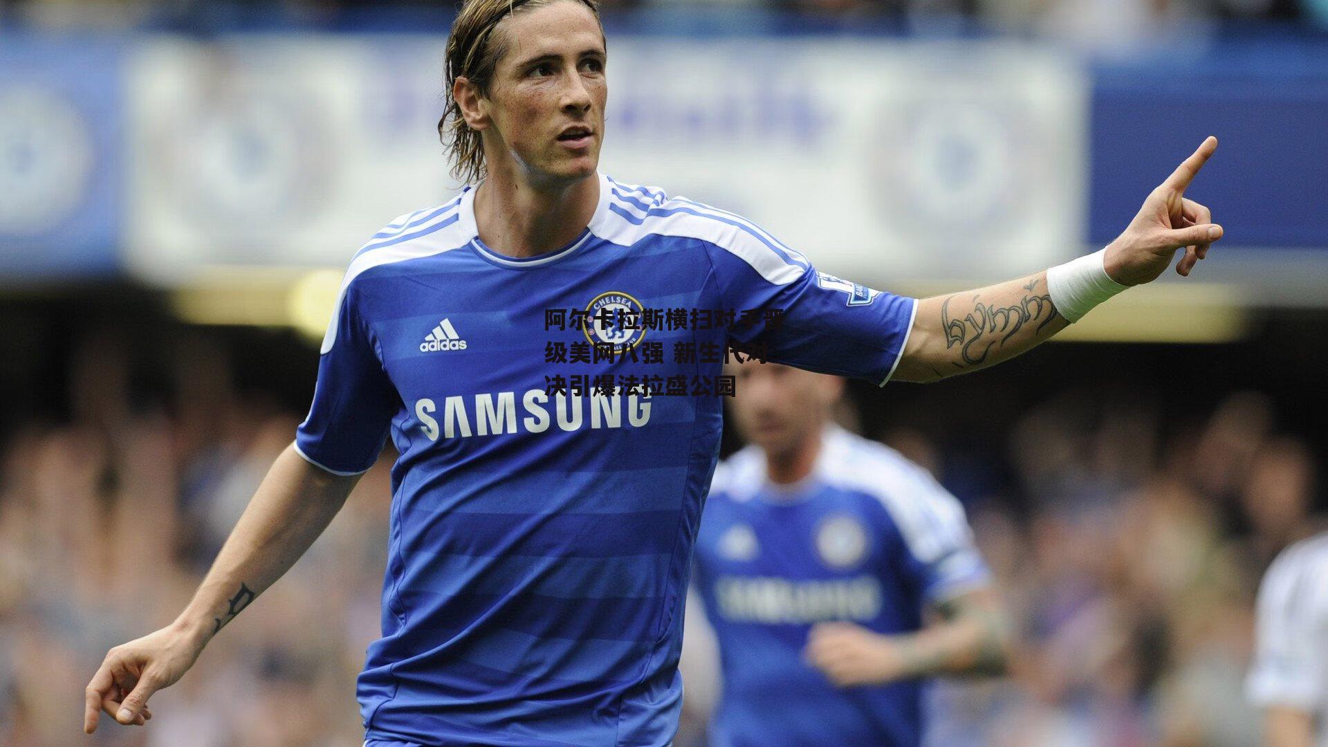 阿尔卡拉斯横扫对手晋级美网八强 新生代对决引爆法拉盛公园